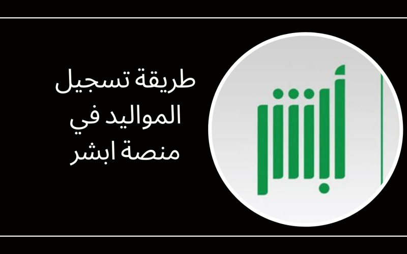 طريقة تسجيل المواليد في منصة ابشر