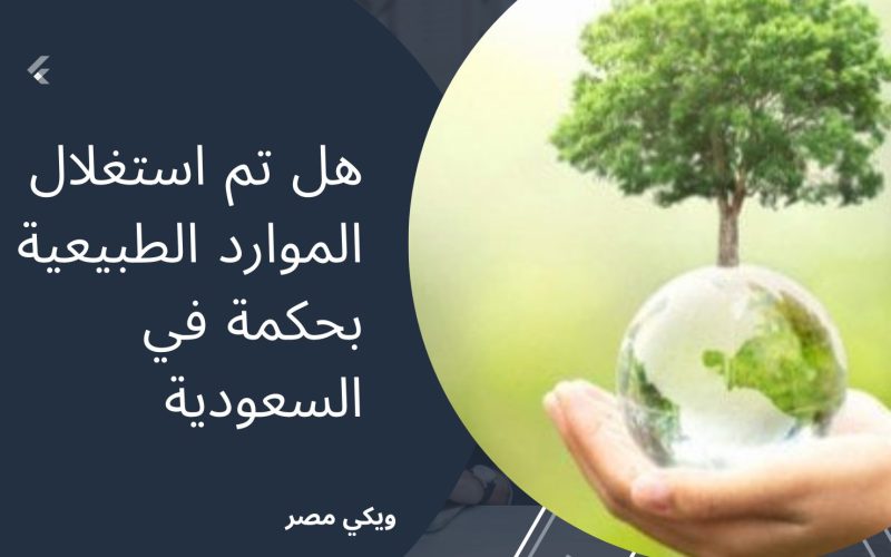 هل تم استغلال الموارد الطبيعية بحكمة في السعودية