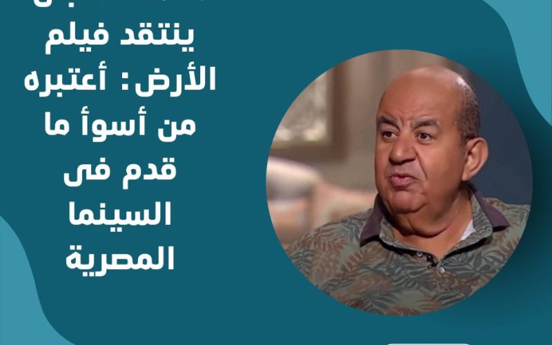 محمد التاجى ينتقد فيلم الأرض: أعتبره من أسوأ ما قدم فى السينما المصرية