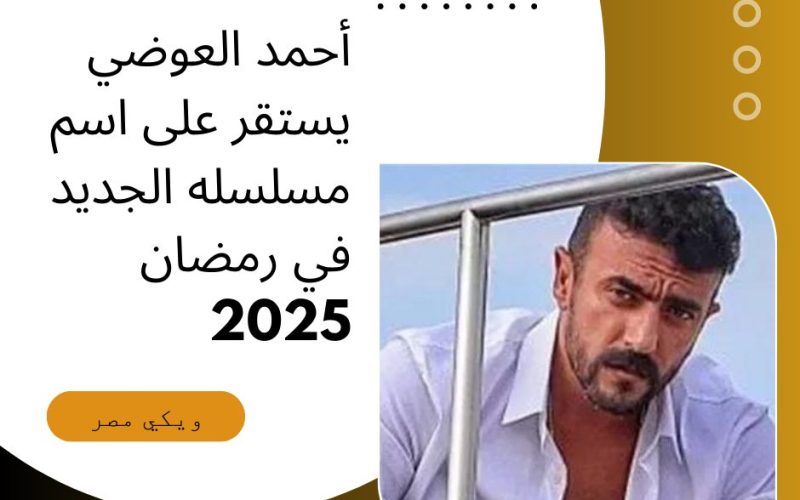 أحمد العوضي يستقر على اسم مسلسله الجديد في رمضان 2025