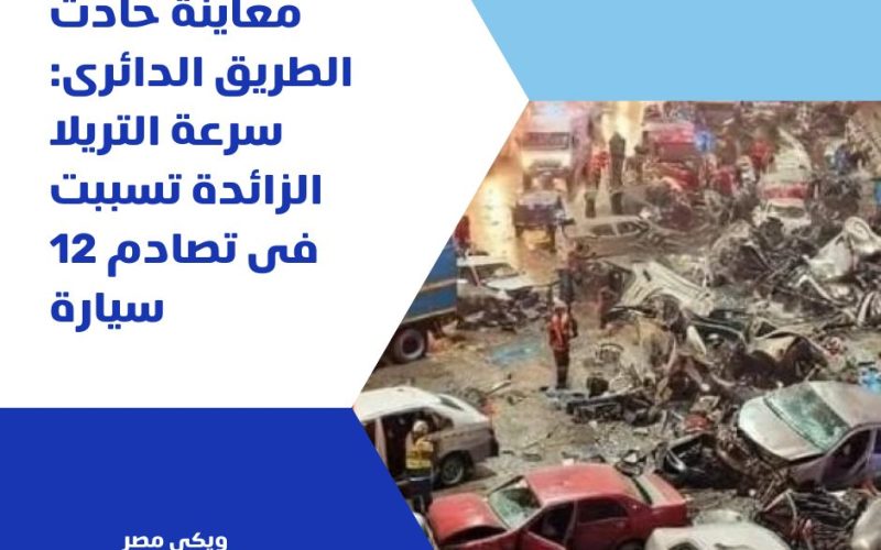 معاينة حادث الطريق الدائرى: سرعة التريلا الزائدة تسببت فى تصادم 12 سيارة